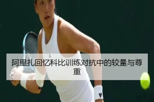 阿里扎回忆科比训练对抗中的较量与尊重