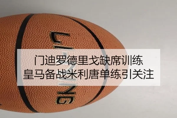 门迪罗德里戈缺席训练 皇马备战米利唐单练引关注