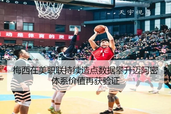 梅西在美职联持续造点数据攀升迈阿密体系价值再获验证